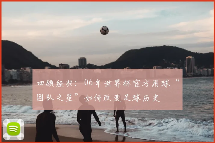 回顾经典：06年世界杯官方用球“团队之星”如何改变足球历史