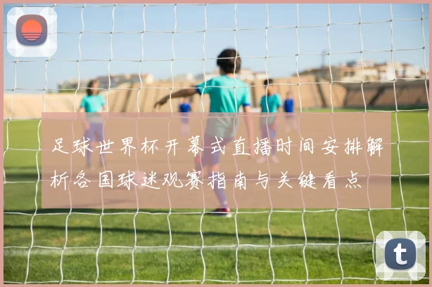 足球世界杯开幕式直播时间安排解析各国球迷观赛指南与关键看点