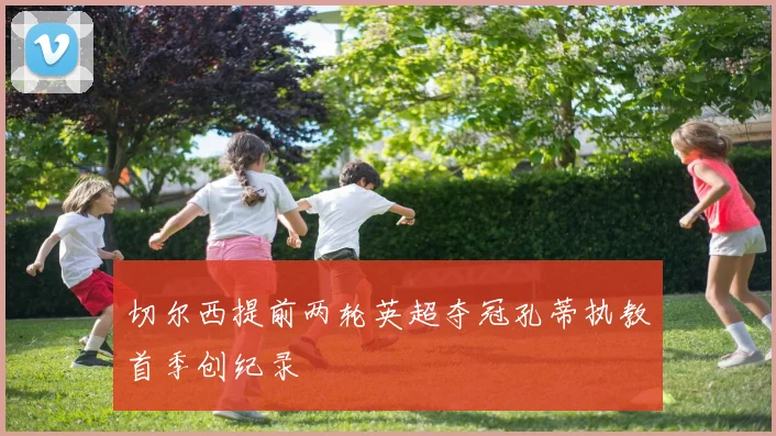 切尔西提前两轮英超夺冠孔蒂执教首季创纪录