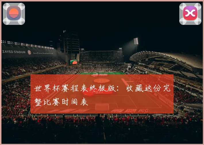 世界杯赛程表终极版：收藏这份完整比赛时间表