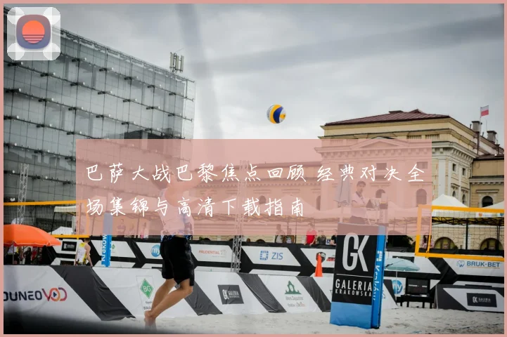 巴萨大战巴黎焦点回顾 经典对决全场集锦与高清下载指南