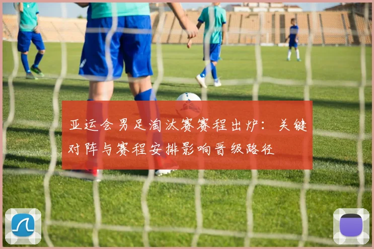 亚运会男足淘汰赛赛程出炉：关键对阵与赛程安排影响晋级路径