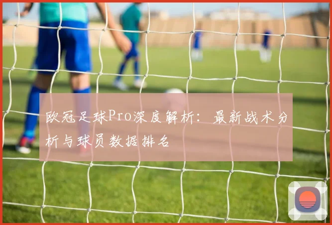 欧冠足球Pro深度解析：最新战术分析与球员数据排名