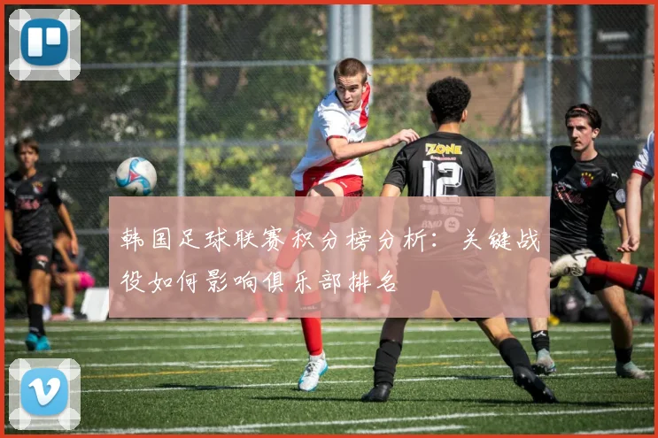 韩国足球联赛积分榜分析：关键战役如何影响俱乐部排名