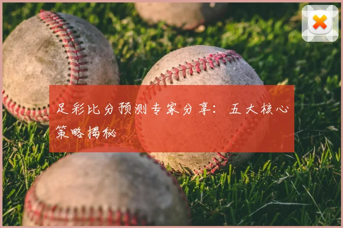 足彩比分预测专家分享：五大核心策略揭秘