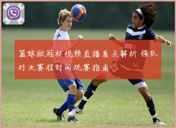篮球欧冠杯视频直播看点解析 强队对决赛程时间观赛指南
