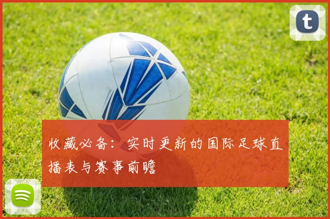 收藏必备：实时更新的国际足球直播表与赛事前瞻