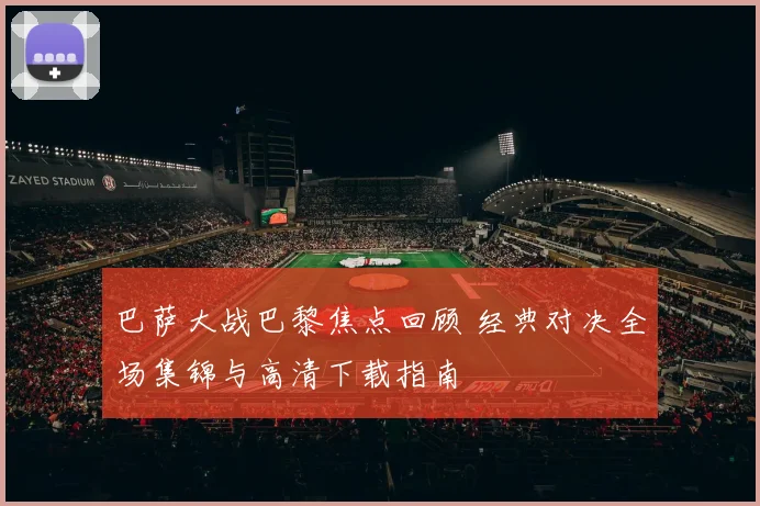 巴萨大战巴黎焦点回顾 经典对决全场集锦与高清下载指南