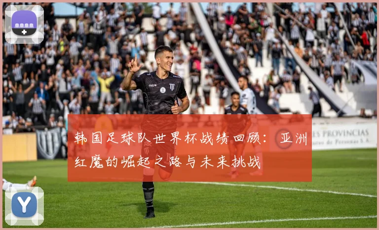 韩国足球队世界杯战绩回顾：亚洲红魔的崛起之路与未来挑战