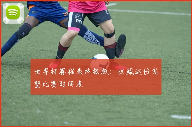 世界杯赛程表终极版：收藏这份完整比赛时间表