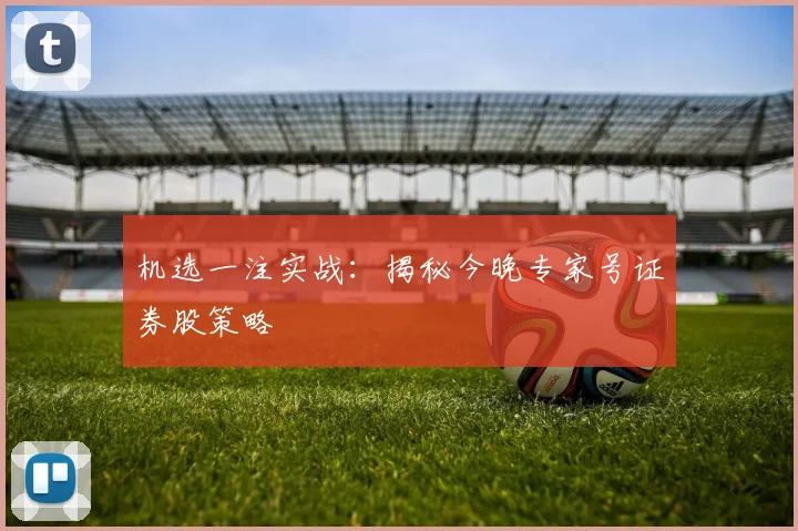 机选一注实战：揭秘今晚专家号证券股策略
