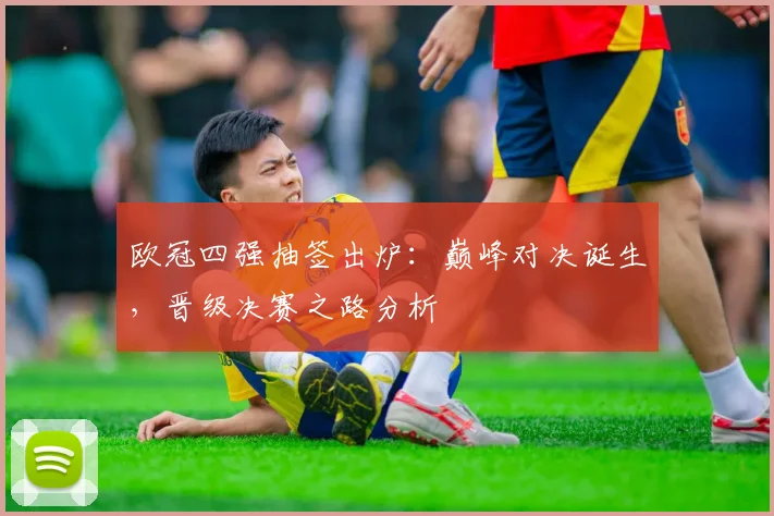 欧冠四强抽签出炉:巅峰对决诞生,晋级决赛之路分析