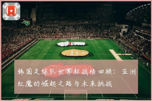 韩国足球队世界杯战绩回顾:亚洲红魔的崛起之路与未来挑战