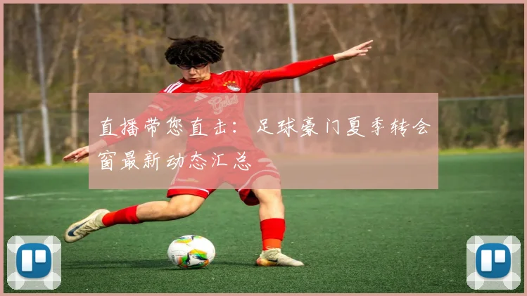 直播带您直击：足球豪门夏季转会窗最新动态汇总