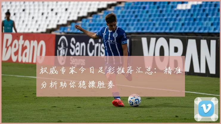 权威专家今日足彩推荐汇总：精准分析助你稳操胜券