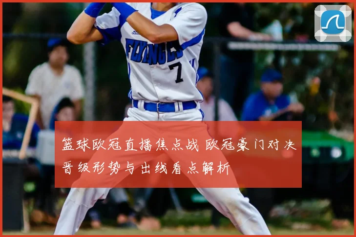 篮球欧冠直播焦点战 欧冠豪门对决晋级形势与出线看点解析