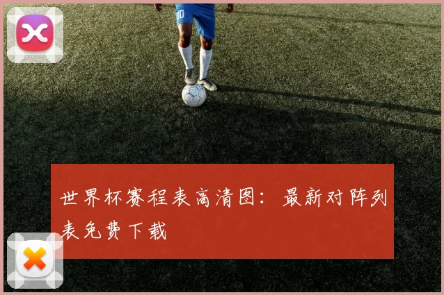 世界杯赛程表高清图：最新对阵列表免费下载