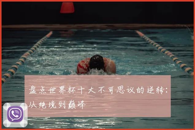 盘点世界杯十大不可思议的逆转：从绝境到巅峰