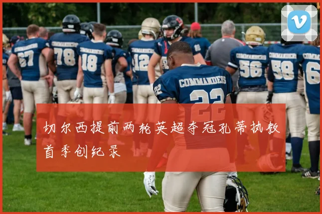 切尔西提前两轮英超夺冠孔蒂执教首季创纪录