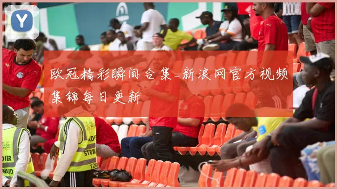 欧冠精彩瞬间合集_新浪网官方视频集锦每日更新