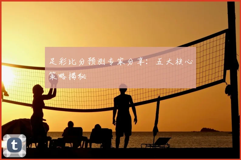 足彩比分预测专家分享：五大核心策略揭秘