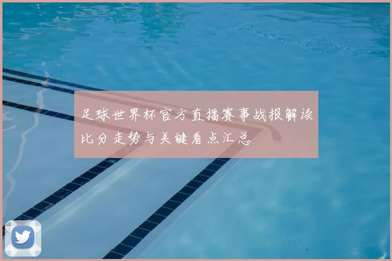 足球世界杯官方直播赛事战报解读比分走势与关键看点汇总