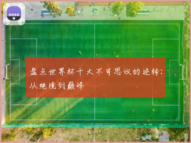 盘点世界杯十大不可思议的逆转：从绝境到巅峰