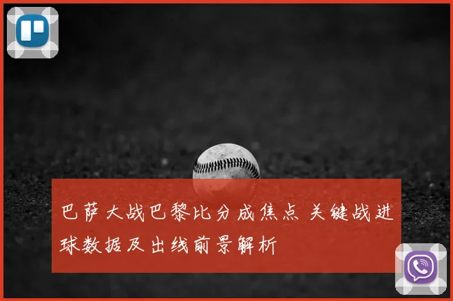 巴萨大战巴黎比分成焦点 关键战进球数据及出线前景解析