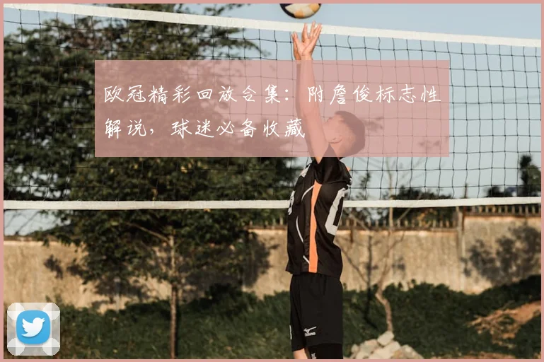 欧冠精彩回放合集：附詹俊标志性解说，球迷必备收藏