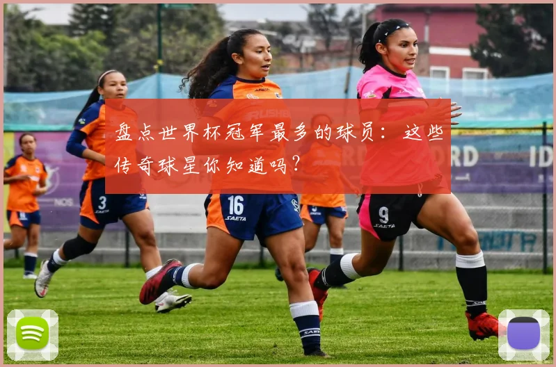 盘点世界杯冠军最多的球员：这些传奇球星你知道吗？