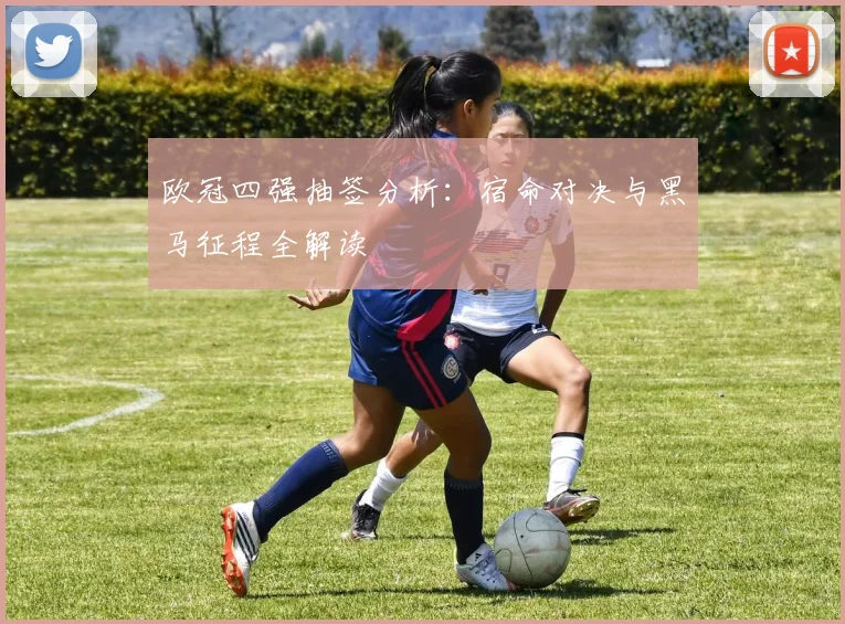 欧冠四强抽签分析:宿命对决与黑马征程全解读