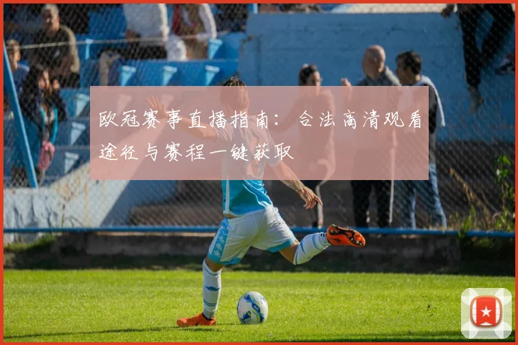 欧冠赛事直播指南：合法高清观看途径与赛程一键获取