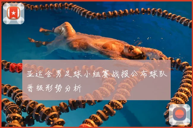 亚运会男足球小组赛战报公布球队晋级形势分析