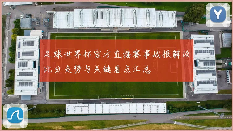 足球世界杯官方直播赛事战报解读比分走势与关键看点汇总