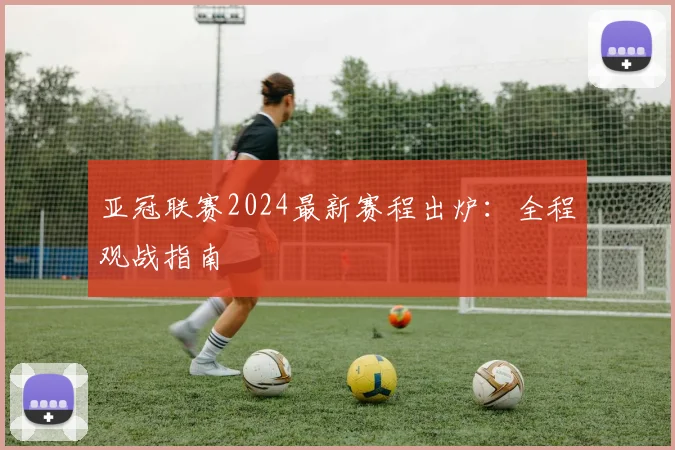 亚冠联赛2024最新赛程出炉：全程观战指南