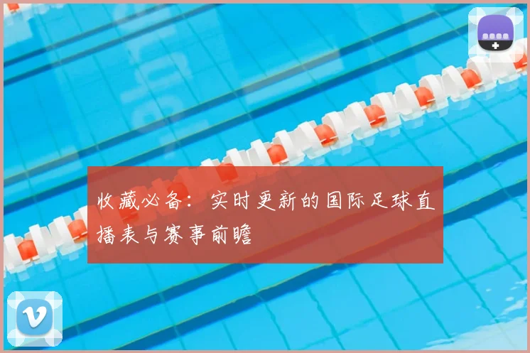 收藏必备：实时更新的国际足球直播表与赛事前瞻