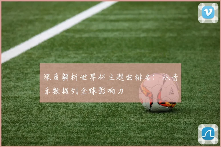 深度解析世界杯主题曲排名：从音乐数据到全球影响力