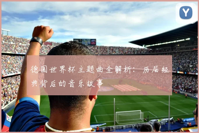 德国世界杯主题曲全解析：历届经典背后的音乐故事
