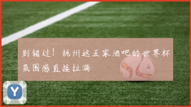 别错过！杭州这五家酒吧的世界杯氛围感直接拉满