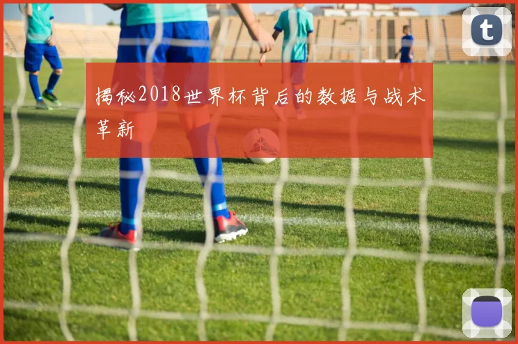 揭秘2018世界杯背后的数据与战术革新
