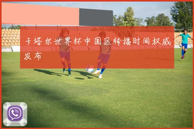 卡塔尔世界杯中国区转播时间权威发布