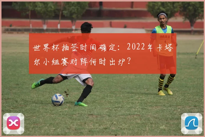 世界杯抽签时间确定：2022年卡塔尔小组赛对阵何时出炉？