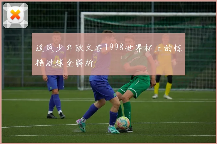 追风少年欧文在1998世界杯上的惊艳进球全解析