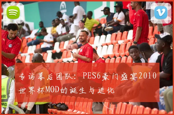 专访幕后团队：PES6豪门盛宴2010世界杯MOD的诞生与进化