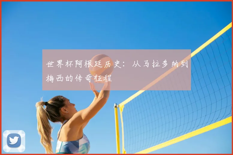 世界杯阿根廷历史:从马拉多纳到梅西的传奇征程