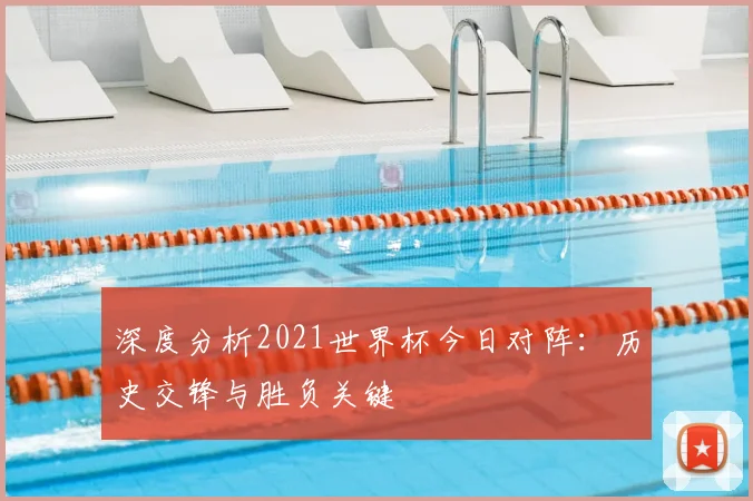 深度分析2021世界杯今日对阵:历史交锋与胜负关键