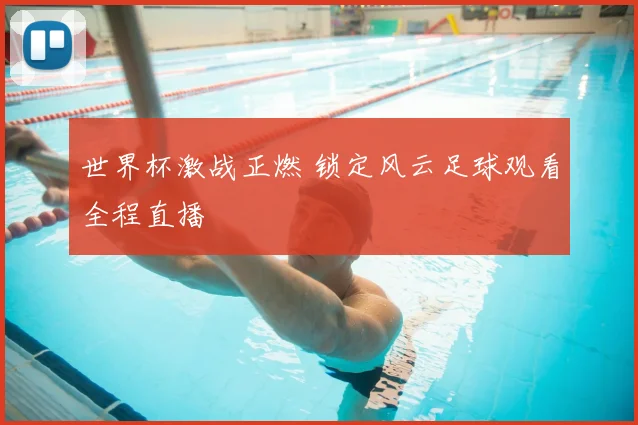世界杯激战正燃 锁定风云足球观看全程直播