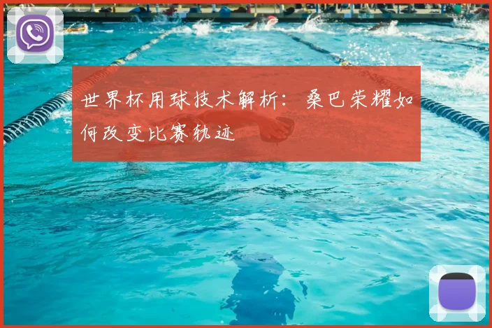 世界杯用球技术解析：桑巴荣耀如何改变比赛轨迹