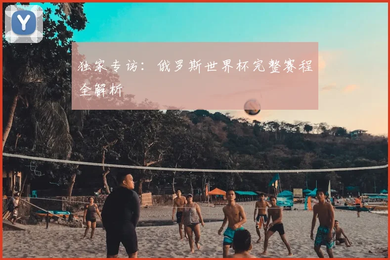 独家专访:俄罗斯世界杯完整赛程全解析
