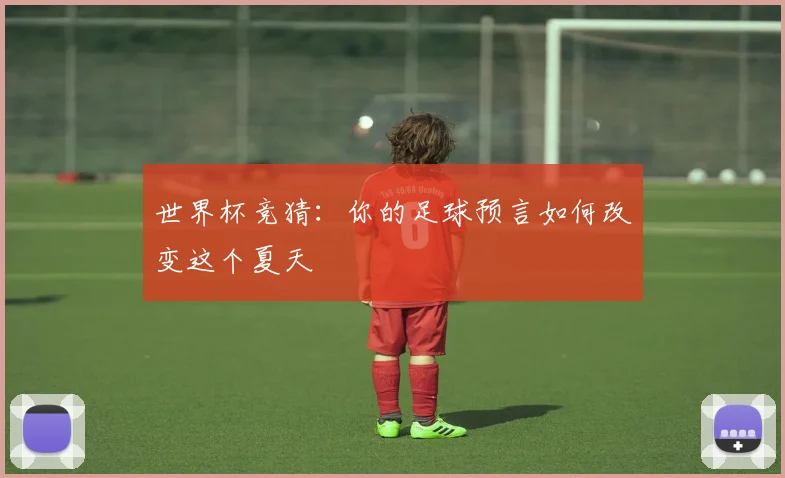 世界杯竞猜：你的足球预言如何改变这个夏天